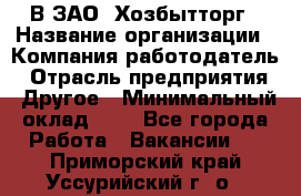 В ЗАО "Хозбытторг › Название организации ­ Компания-работодатель › Отрасль предприятия ­ Другое › Минимальный оклад ­ 1 - Все города Работа » Вакансии   . Приморский край,Уссурийский г. о. 